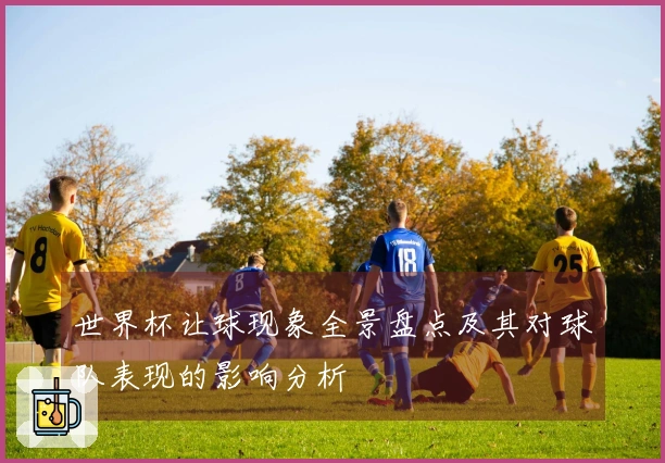 世界杯让球现象全景盘点及其对球队表现的影响分析
