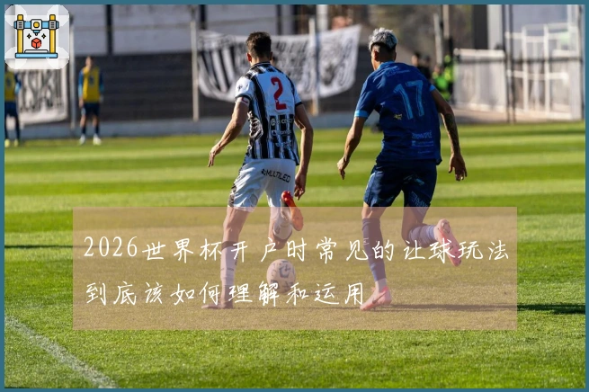 2026世界杯开户时常见的让球玩法到底该如何理解和运用