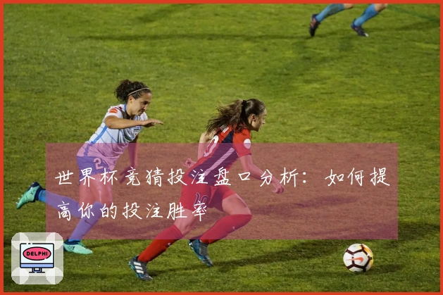 世界杯竞猜投注盘口分析：如何提高你的投注胜率