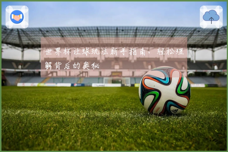 世界杯让球玩法新手指南，轻松理解背后的奥秘
