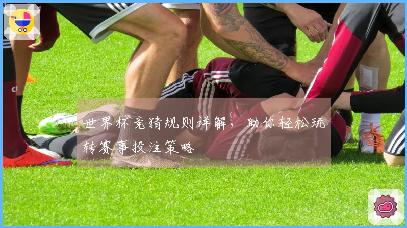 世界杯竞猜规则详解，助你轻松玩转赛事投注策略