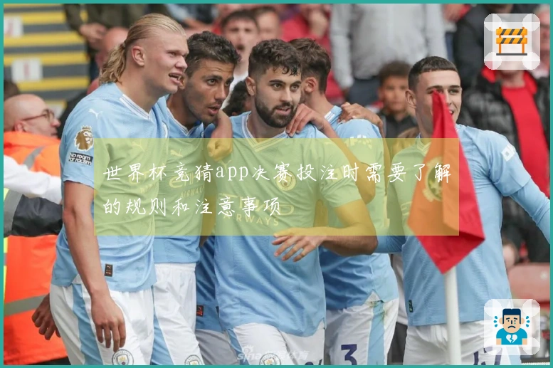 世界杯竞猜app决赛投注时需要了解的规则和注意事项
