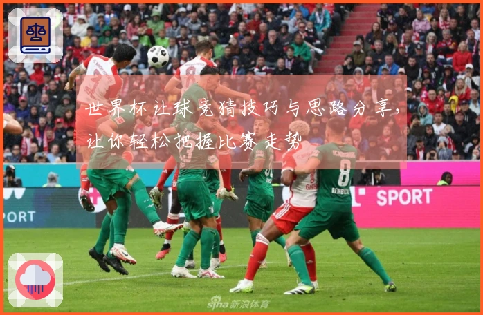 世界杯让球竞猜技巧与思路分享，让你轻松把握比赛走势