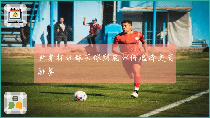 世界杯让球买球到底如何选择更有胜算