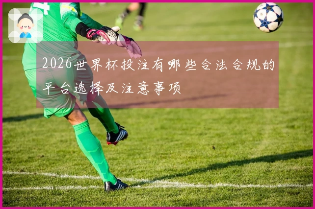 2026世界杯投注有哪些合法合规的平台选择及注意事项
