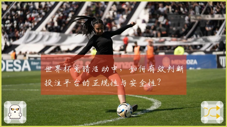 世界杯竞猜活动中，如何有效判断投注平台的正规性与安全性？