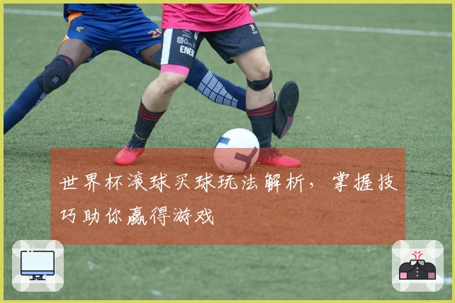 世界杯滚球买球玩法解析，掌握技巧助你赢得游戏