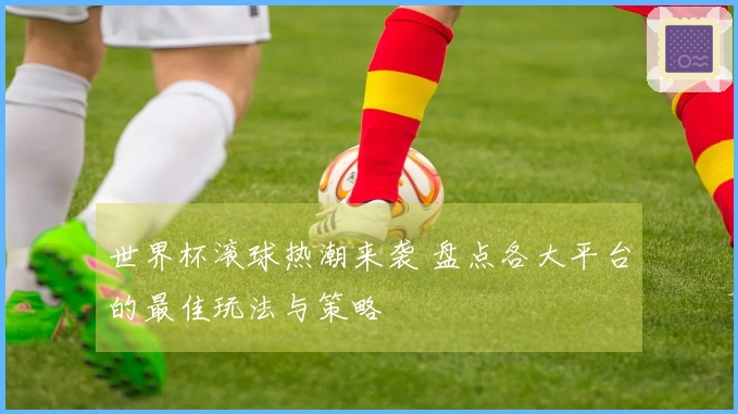 世界杯滚球热潮来袭 盘点各大平台的最佳玩法与策略