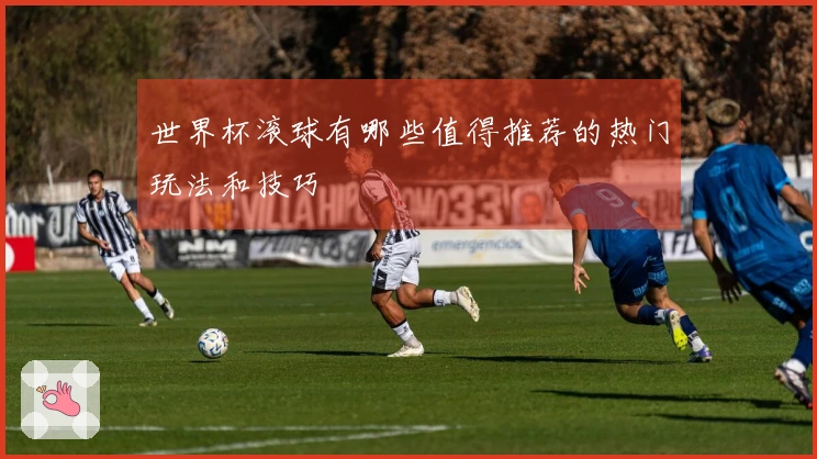 世界杯滚球有哪些值得推荐的热门玩法和技巧