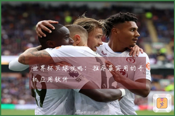 世界杯买球攻略：推荐最实用的手机应用软件