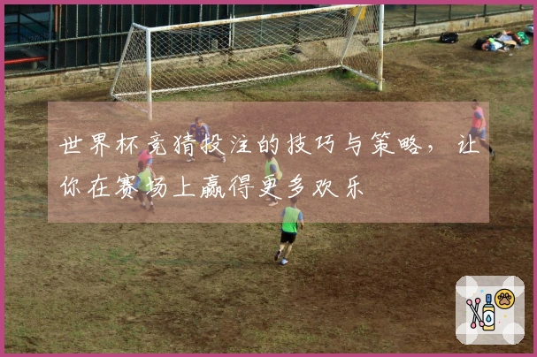 世界杯竞猜投注的技巧与策略，让你在赛场上赢得更多欢乐