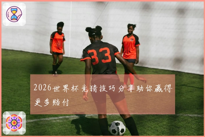 2026世界杯竞猜技巧分享助你赢得更多赔付