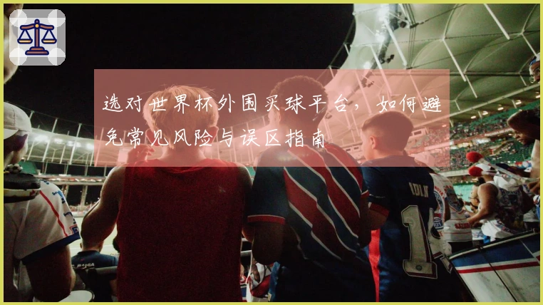 选对世界杯外围买球平台，如何避免常见风险与误区指南