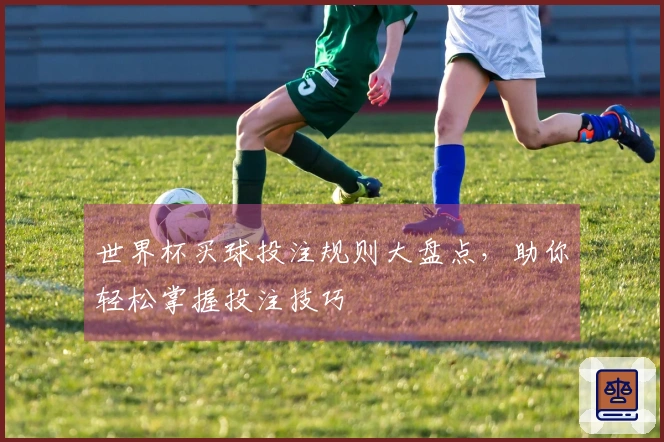 世界杯买球投注规则大盘点，助你轻松掌握投注技巧