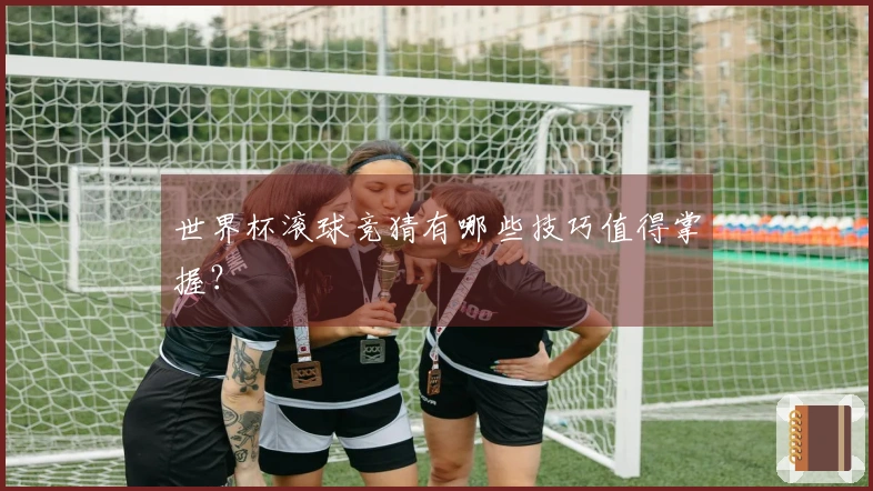 世界杯滚球竞猜有哪些技巧值得掌握？