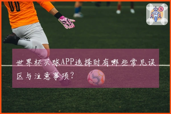 世界杯买球APP选择时有哪些常见误区与注意事项？