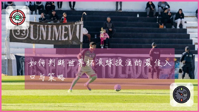 如何判断世界杯滚球投注的最佳入口与策略