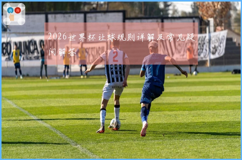 2026世界杯让球规则详解及常见疑问解答