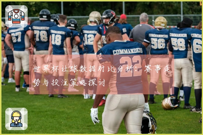 世界杯让球数据对比分析：赛事走势与投注策略探讨