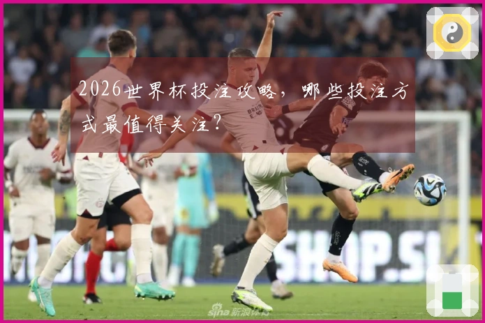 2026世界杯投注攻略,哪些投注方式最值得关注?