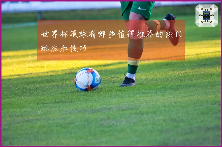 世界杯滚球有哪些值得推荐的热门玩法和技巧