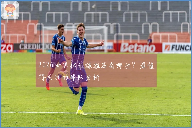 2026世界杯让球推荐有哪些？最值得关注的球队分析