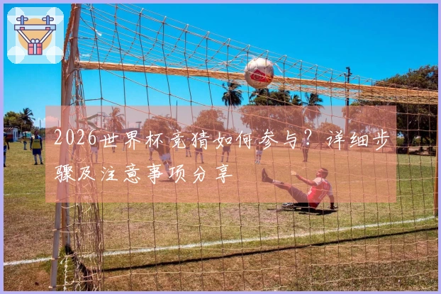 2026世界杯竞猜如何参与？详细步骤及注意事项分享