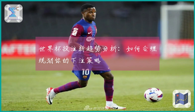 世界杯投注新趋势分析：如何合理规划你的下注策略