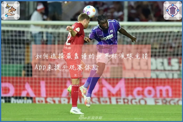 如何选择最靠谱的世界杯滚球竞猜App来提升观赛体验