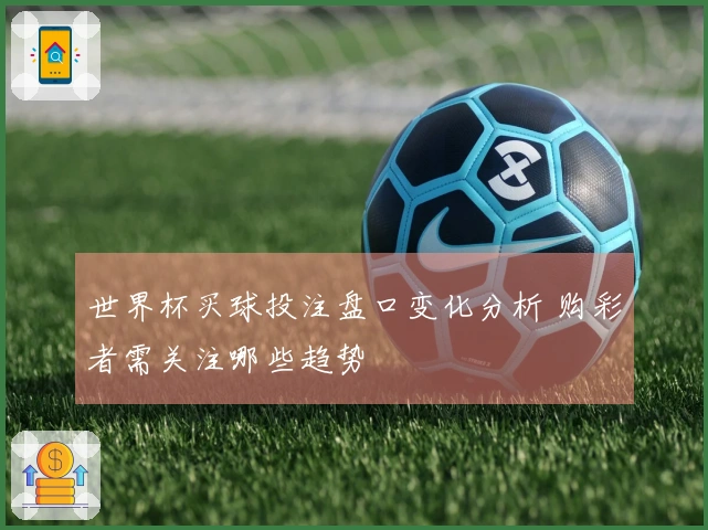 世界杯买球投注盘口变化分析 购彩者需关注哪些趋势