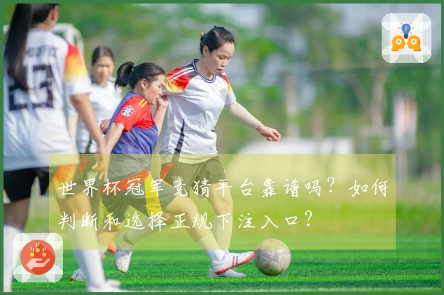 世界杯冠军竞猜平台靠谱吗？如何判断和选择正规下注入口？