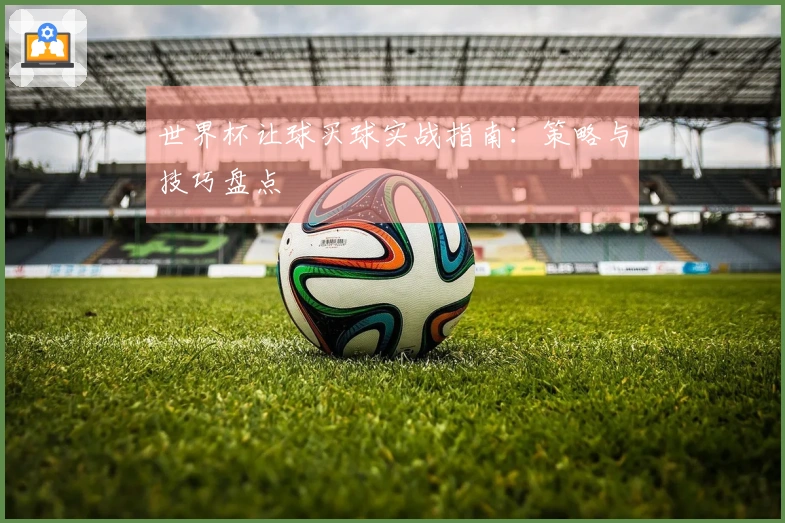 世界杯让球买球实战指南：策略与技巧盘点