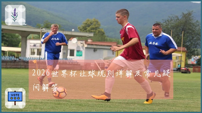 2026世界杯让球规则详解及常见疑问解答