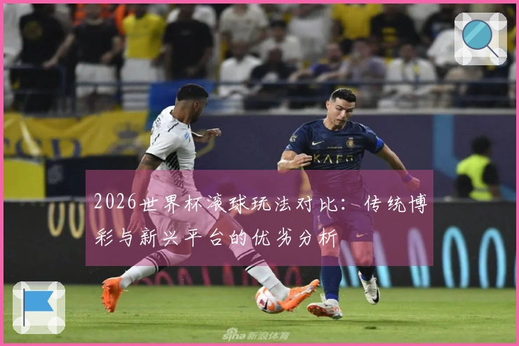 2026世界杯滚球玩法对比：传统博彩与新兴平台的优劣分析
