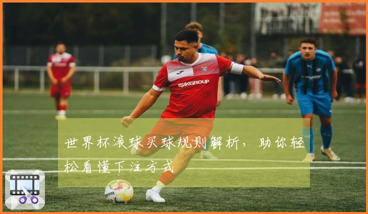 世界杯滚球买球规则解析，助你轻松看懂下注方式