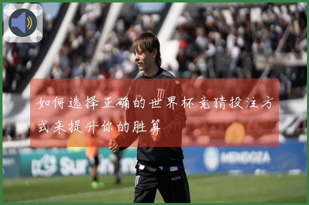 如何选择正确的世界杯竞猜投注方式来提升你的胜算