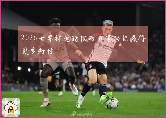 2026世界杯竞猜技巧分享助你赢得更多赔付