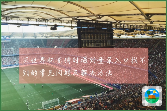 买世界杯竞猜时遇到登录入口找不到的常见问题及解决方法
