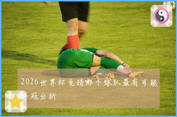 2026世界杯竞猜哪个球队最有可能夺冠分析