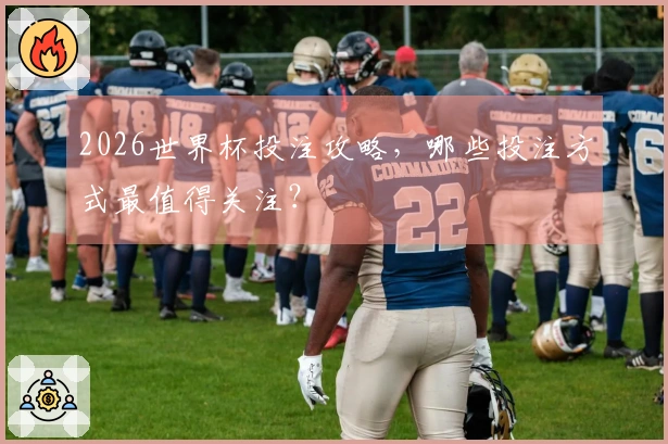 2026世界杯投注攻略，哪些投注方式最值得关注？