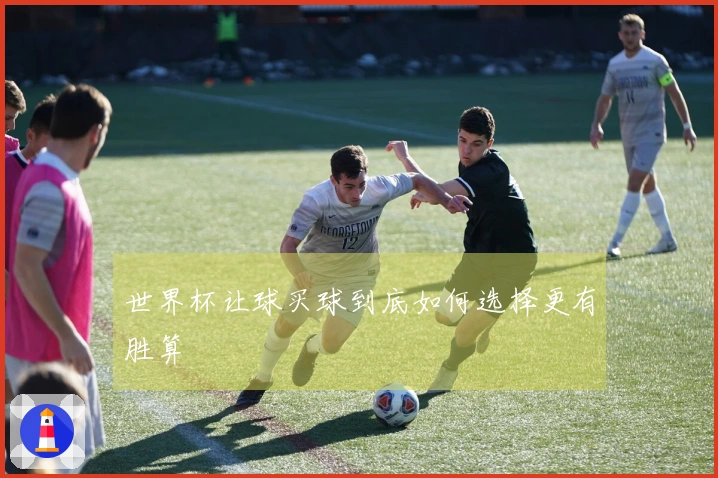 世界杯让球买球到底如何选择更有胜算