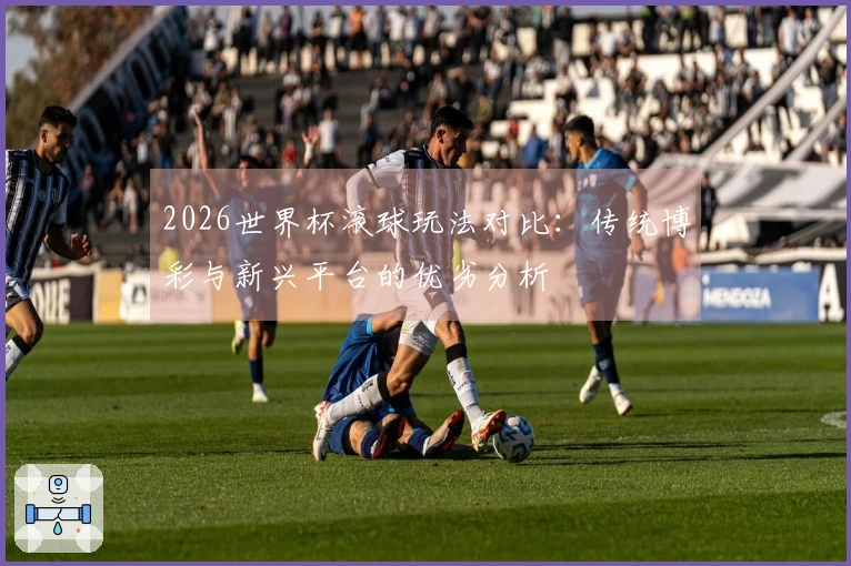 2026世界杯滚球玩法对比：传统博彩与新兴平台的优劣分析