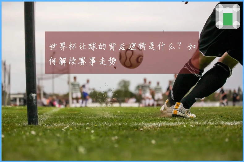世界杯让球的背后逻辑是什么？如何解读赛事走势