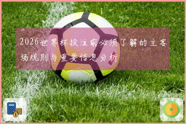 2026世界杯投注前必须了解的主客场规则与重要信息分析