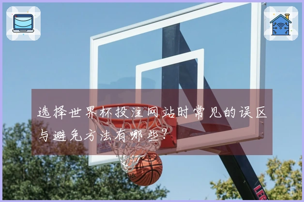 选择世界杯投注网站时常见的误区与避免方法有哪些？