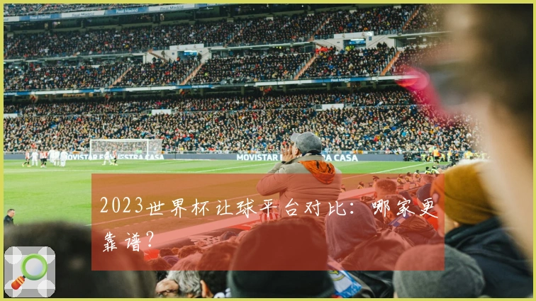 2023世界杯让球平台对比：哪家更靠谱？