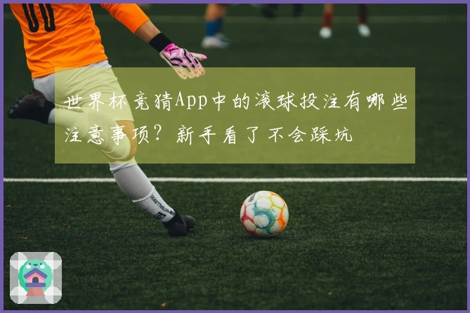 世界杯竞猜App中的滚球投注有哪些注意事项？新手看了不会踩坑
