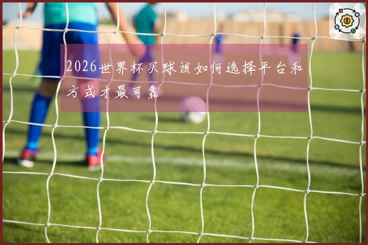 2026世界杯买球该如何选择平台和方式才最可靠