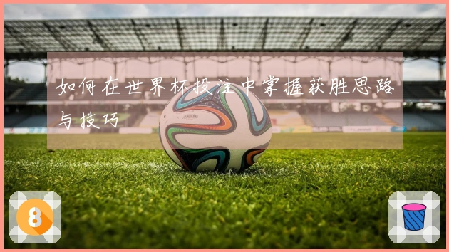 如何在世界杯投注中掌握获胜思路与技巧