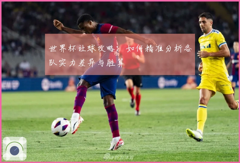 世界杯让球攻略：如何精准分析各队实力差异与胜算